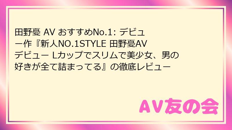 田野憂 AV おすすめNo.1: デビュー作『新人NO.1STYLE 田野憂AVデビュー Lカップでスリムで美少女、男の好きが全て詰まってる』の徹底レビュー