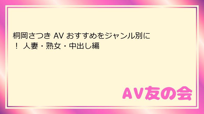 桐岡さつき AV おすすめをジャンル別に! 人妻・熟女・中出し編