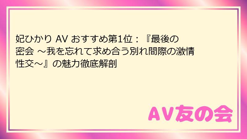 妃ひかり AV おすすめ第1位：『最後の密会 ～我を忘れて求め合う別れ間際の激情性交～』の魅力徹底解剖