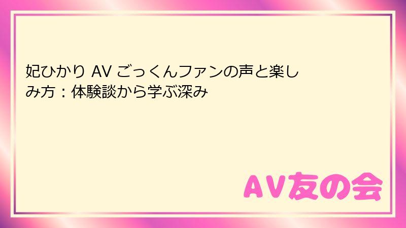 妃ひかり AV ごっくんファンの声と楽しみ方:体験談から学ぶ深み