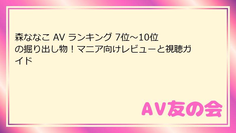 森ななこ AV ランキング 7位～10位の掘り出し物！マニア向けレビューと視聴ガイド