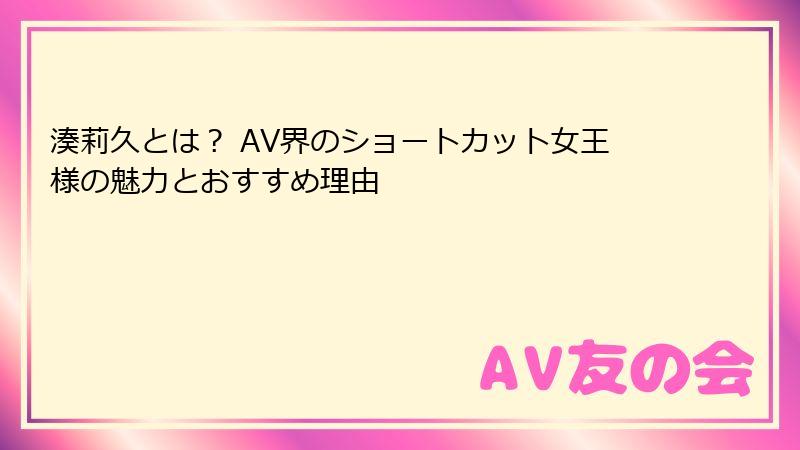 湊莉久とは？ AV界のショートカット女王様の魅力とおすすめ理由