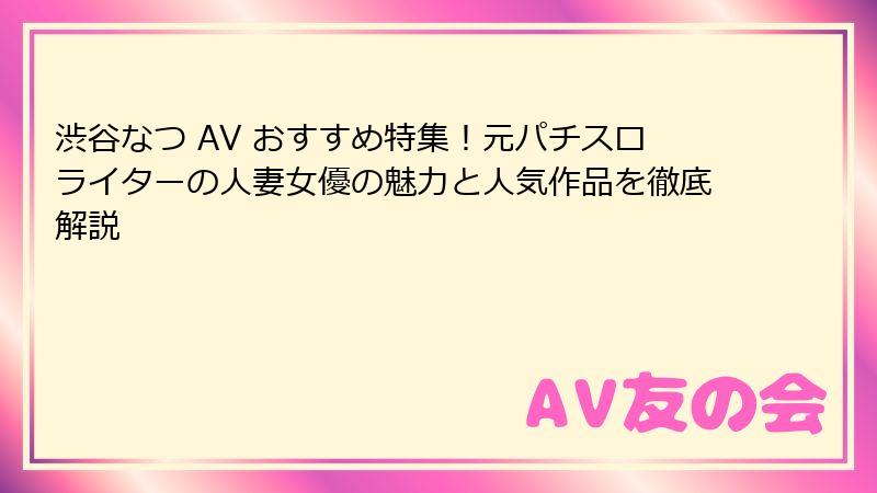 渋谷なつ AV おすすめ特集！元パチスロライターの人妻女優の魅力と人気作品を徹底解説