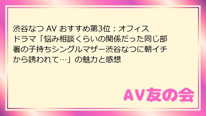 渋谷なつ AV おすすめ第3位：オフィスドラマ「悩み相談くらいの関係だった同じ部署の子持ちシングルマザー渋谷なつに朝イチから誘われて…」の魅力と感想