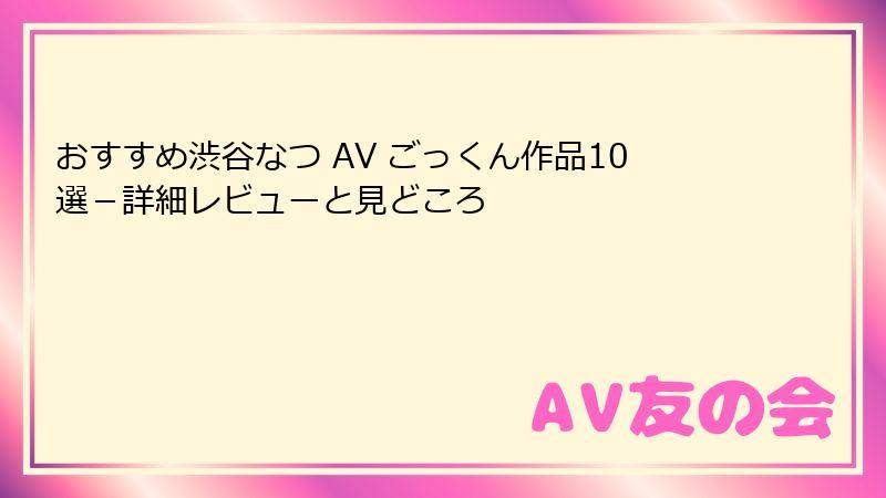 おすすめ渋谷なつ AV ごっくん作品10選－詳細レビューと見どころ