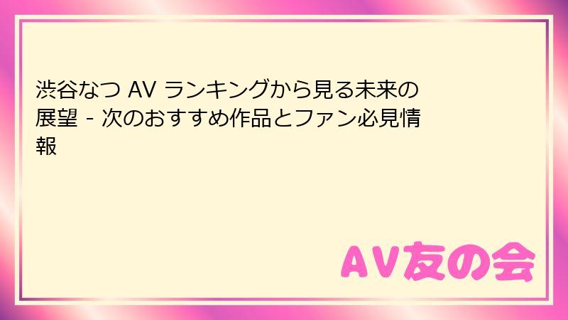 渋谷なつ AV ランキングから見る未来の展望 - 次のおすすめ作品とファン必見情報