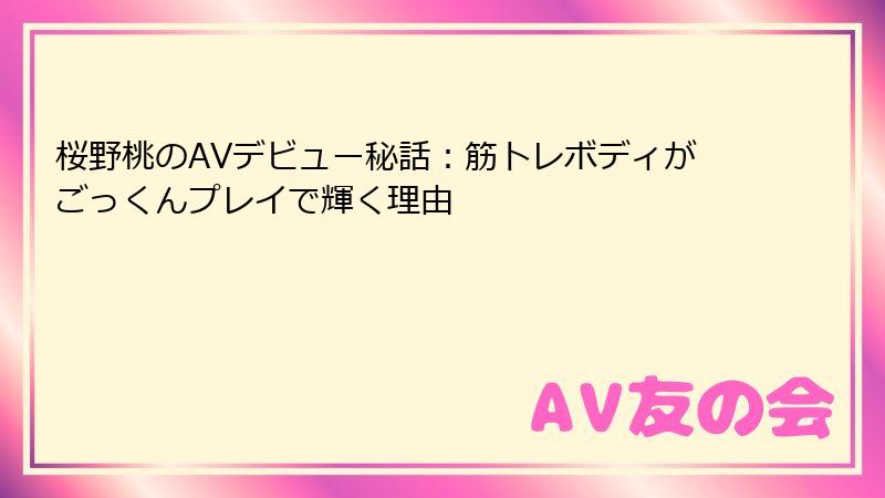 桜野桃のAVデビュー秘話：筋トレボディがごっくんプレイで輝く理由