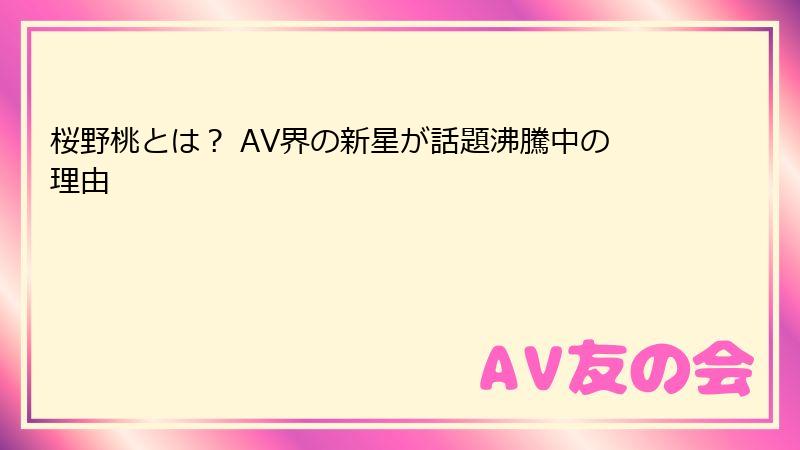 桜野桃とは？ AV界の新星が話題沸騰中の理由
