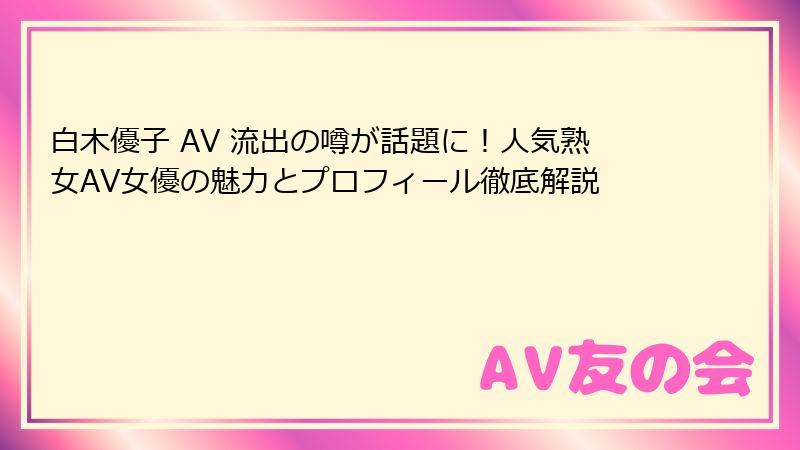 白木優子 AV 流出の噂が話題に!人気熟女AV女優の魅力とプロフィール徹底解説