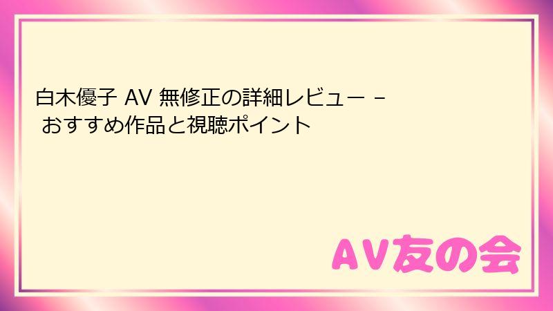 白木優子 AV 無修正の詳細レビュー – おすすめ作品と視聴ポイント