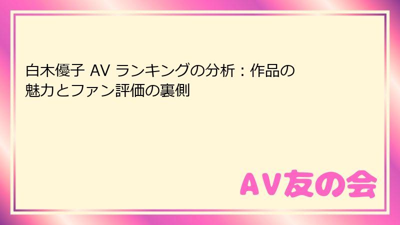 白木優子 AV ランキングの分析:作品の魅力とファン評価の裏側