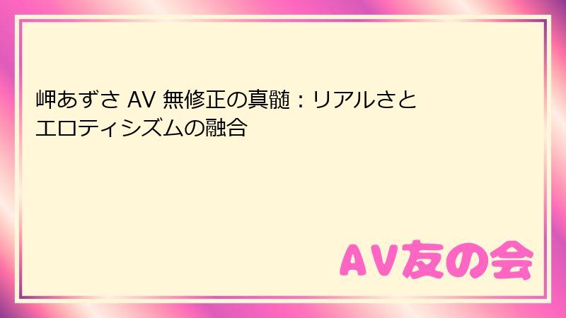岬あずさ AV 無修正の真髄：リアルさとエロティシズムの融合