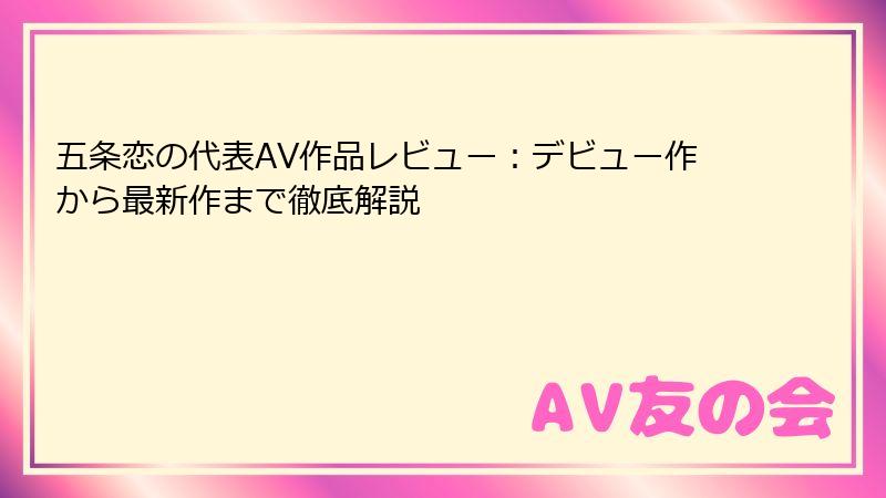 五条恋の代表AV作品レビュー：デビュー作から最新作まで徹底解説