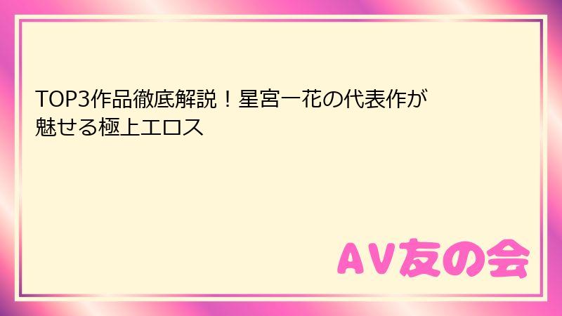 TOP3作品徹底解説！星宮一花の代表作が魅せる極上エロス