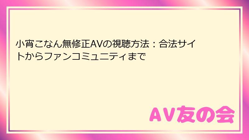 小宵こなん無修正AVの視聴方法：合法サイトからファンコミュニティまで