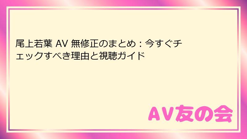 尾上若葉 AV 無修正のまとめ:今すぐチェックすべき理由と視聴ガイド