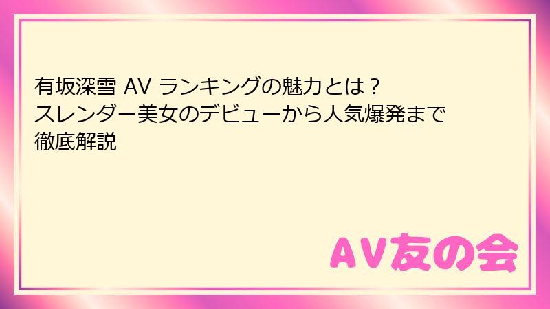 有坂深雪 AV ランキングの魅力とは？ スレンダー美女のデビューから人気爆発まで徹底解説