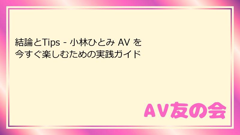 結論とTips - 小林ひとみ AV を今すぐ楽しむための実践ガイド