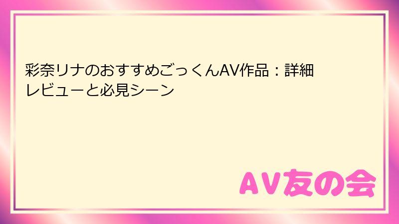 彩奈リナのおすすめごっくんAV作品：詳細レビューと必見シーン