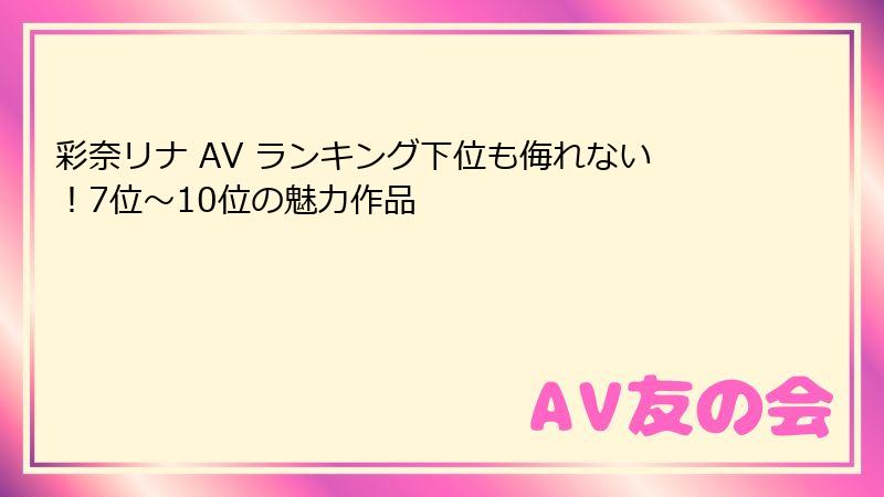 彩奈リナ AV ランキング下位も侮れない!7位~10位の魅力作品
