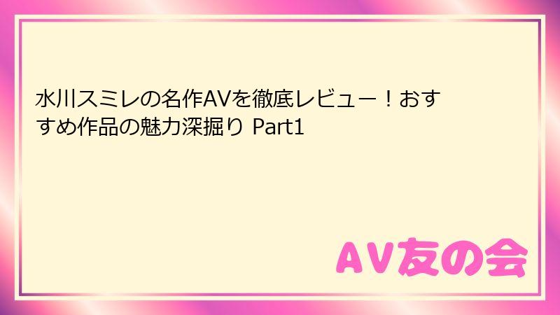 水川スミレの名作AVを徹底レビュー!おすすめ作品の魅力深掘り Part1