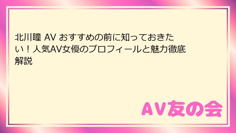 北川瞳 AV おすすめの前に知っておきたい！人気AV女優のプロフィールと魅力徹底解説