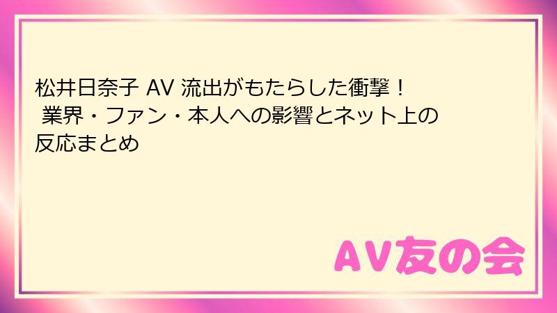 松井日奈子 AV 流出がもたらした衝撃! 業界・ファン・本人への影響とネット上の反応まとめ