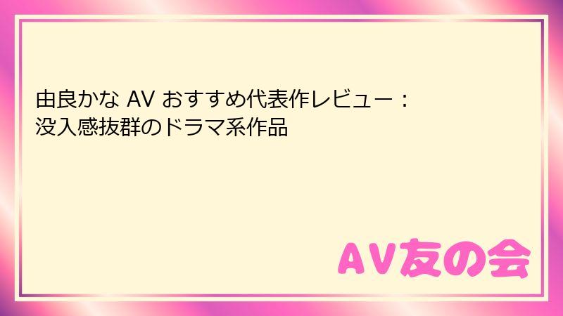 由良かな AV おすすめ代表作レビュー：没入感抜群のドラマ系作品