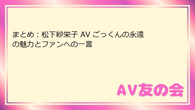 まとめ：松下紗栄子 AV ごっくんの永遠の魅力とファンへの一言