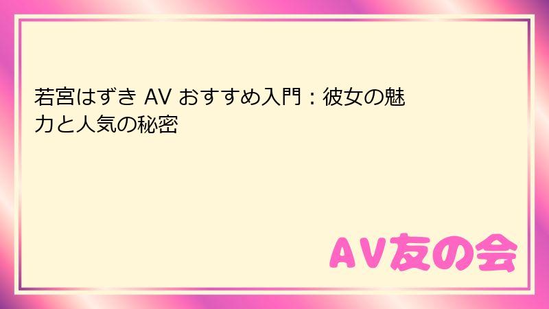 若宮はずき AV おすすめ入門：彼女の魅力と人気の秘密