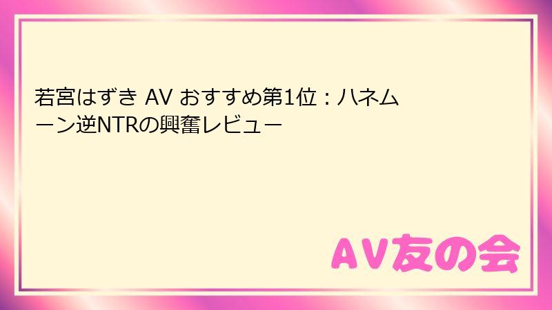 若宮はずき AV おすすめ第1位：ハネムーン逆NTRの興奮レビュー