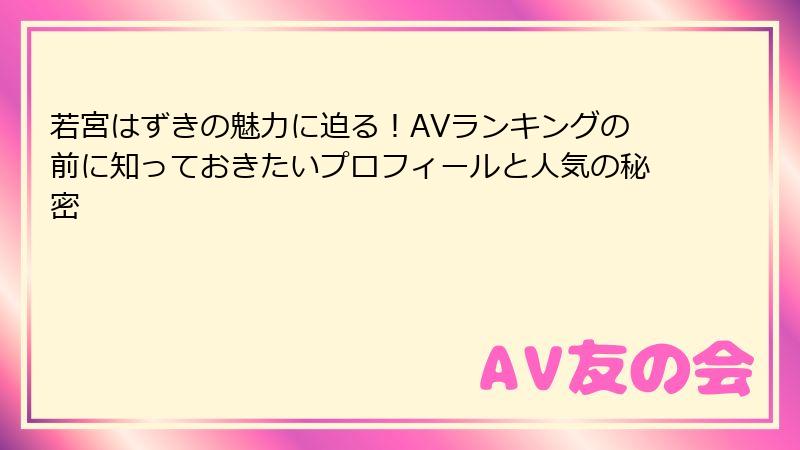 若宮はずきの魅力に迫る!AVランキングの前に知っておきたいプロフィールと人気の秘密