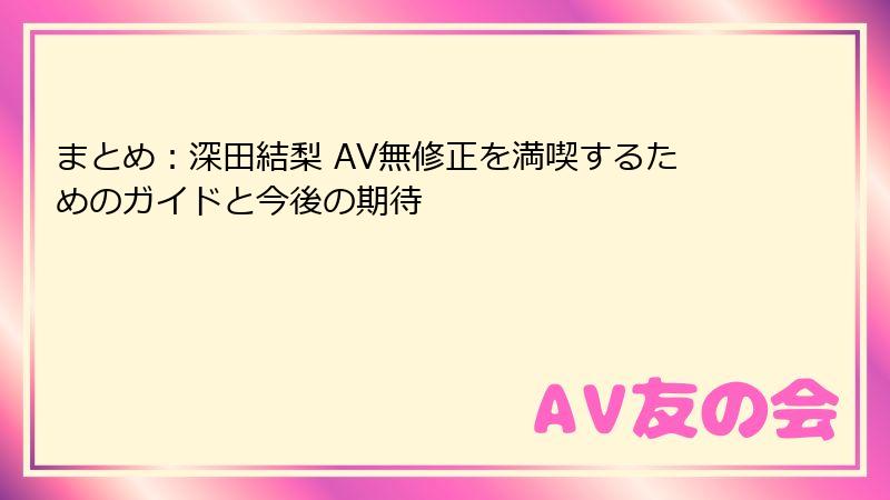 まとめ:深田結梨 AV無修正を満喫するためのガイドと今後の期待