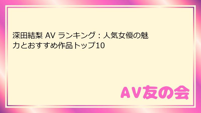深田結梨 AV ランキング：人気女優の魅力とおすすめ作品トップ10