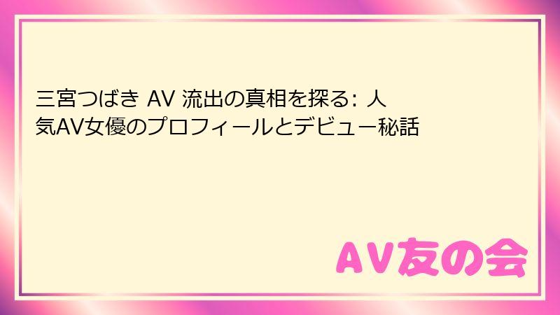 三宮つばき AV 流出の真相を探る: 人気AV女優のプロフィールとデビュー秘話