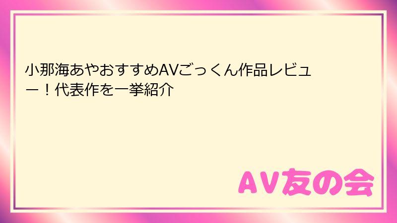 小那海あやおすすめAVごっくん作品レビュー！代表作を一挙紹介