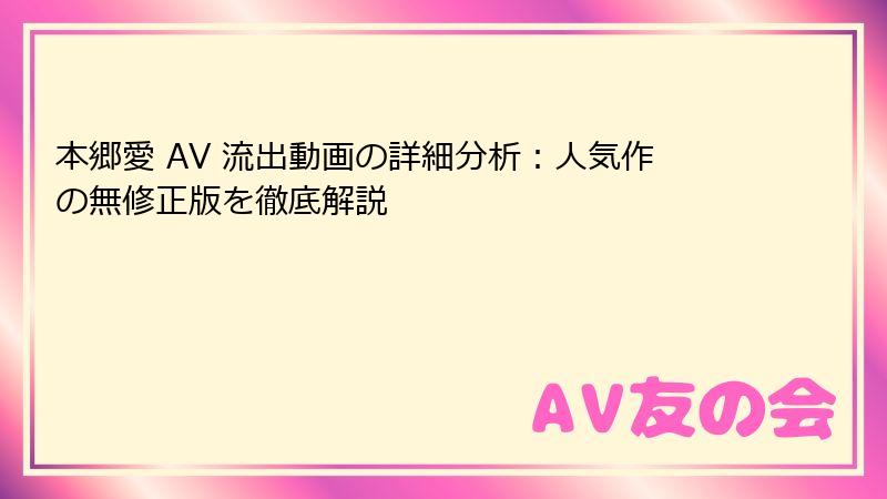 本郷愛 AV 流出動画の詳細分析：人気作の無修正版を徹底解説