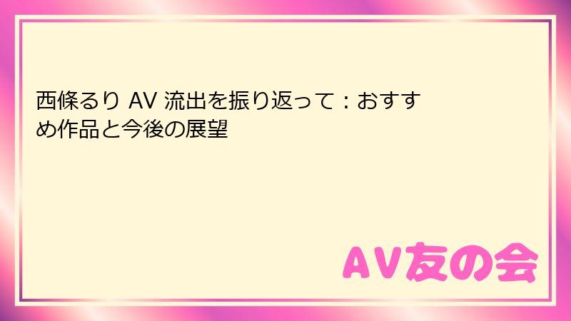 西條るり AV 流出を振り返って:おすすめ作品と今後の展望