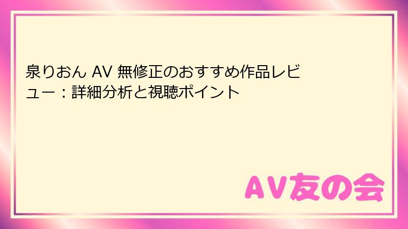 泉りおん AV 無修正のおすすめ作品レビュー：詳細分析と視聴ポイント