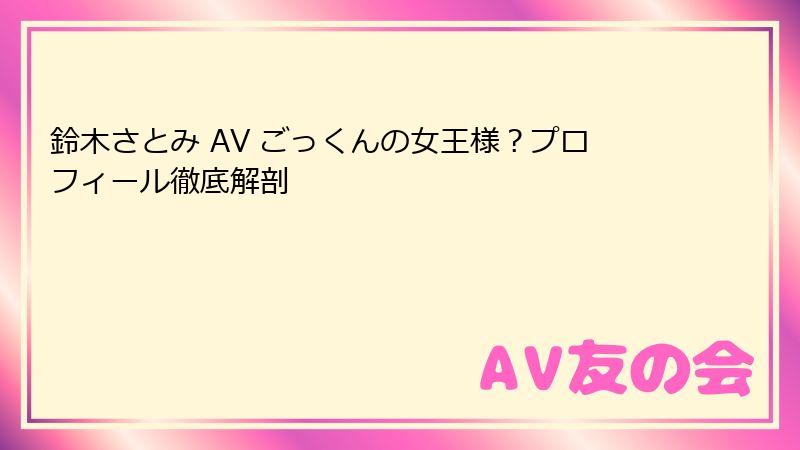 鈴木さとみ AV ごっくんの女王様？プロフィール徹底解剖