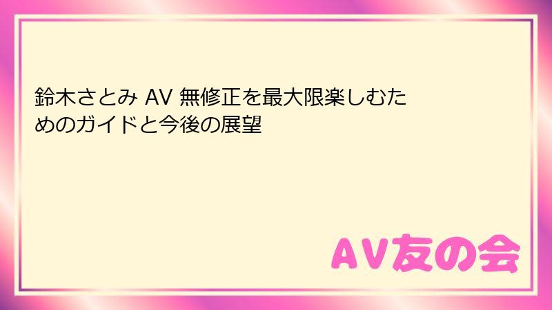 鈴木さとみ AV 無修正を最大限楽しむためのガイドと今後の展望