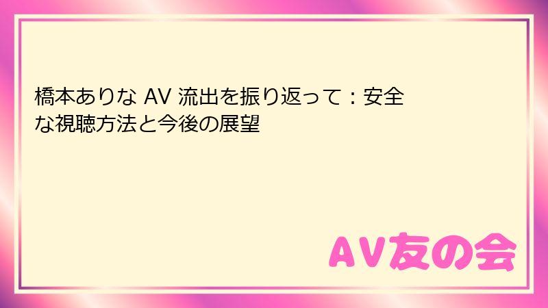 橋本ありな AV 流出を振り返って：安全な視聴方法と今後の展望