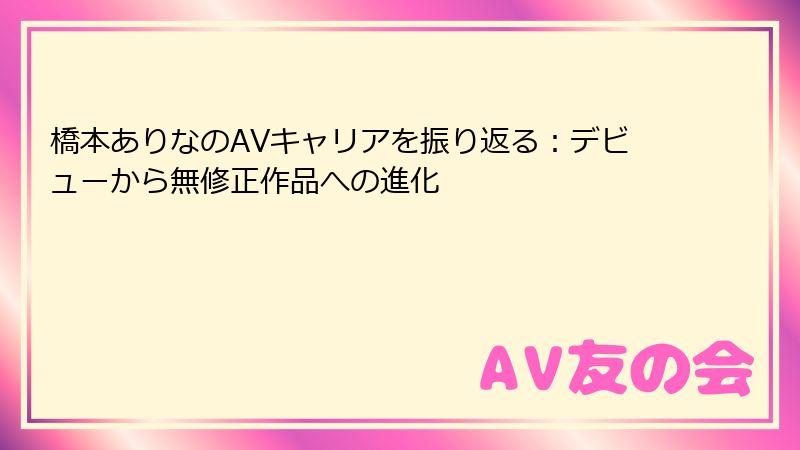 橋本ありなのAVキャリアを振り返る：デビューから無修正作品への進化