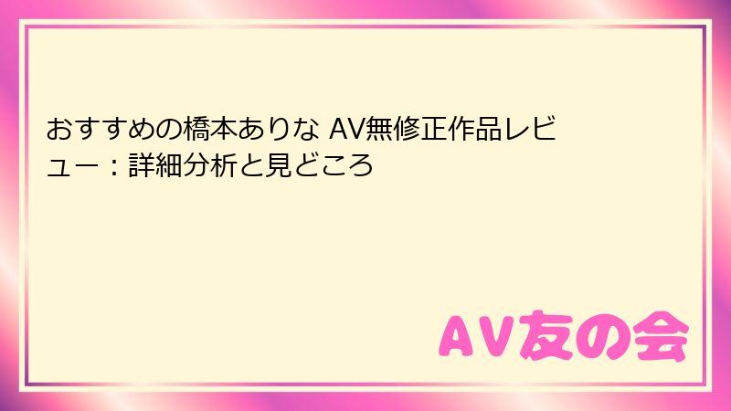 おすすめの橋本ありな AV無修正作品レビュー：詳細分析と見どころ