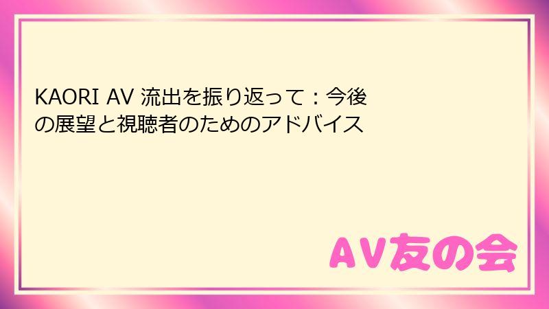 KAORI AV 流出を振り返って：今後の展望と視聴者のためのアドバイス