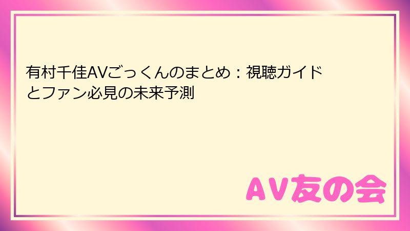 有村千佳AVごっくんのまとめ：視聴ガイドとファン必見の未来予測