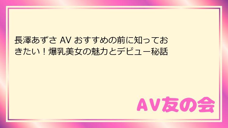 長澤あずさ AV おすすめの前に知っておきたい！爆乳美女の魅力とデビュー秘話