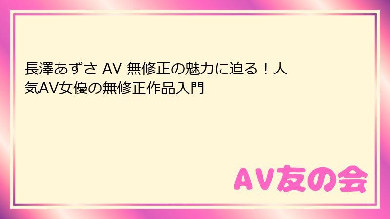 長澤あずさ AV 無修正の魅力に迫る！人気AV女優の無修正作品入門