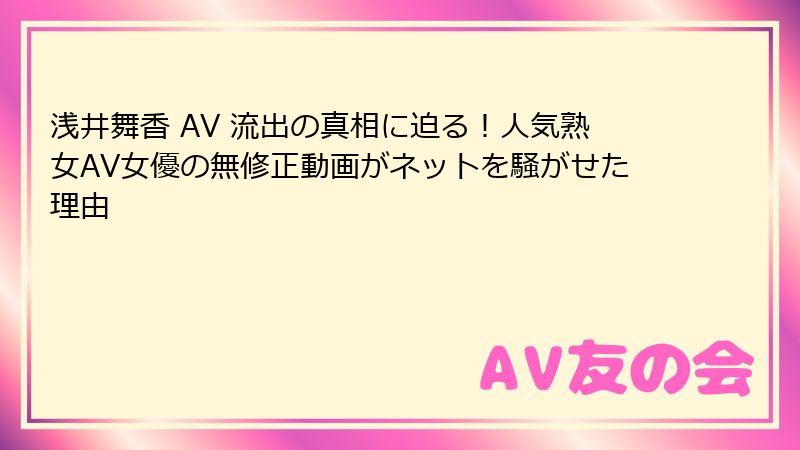 浅井舞香 AV 流出の真相に迫る！人気熟女AV女優の無修正動画がネットを騒がせた理由
