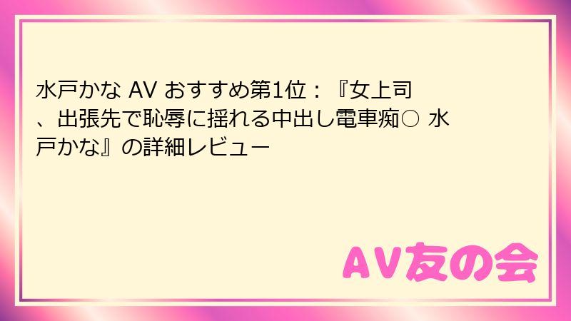 水戸かな AV おすすめ第1位：『女上司、出張先で恥辱に揺れる中出し電車痴○ 水戸かな』の詳細レビュー